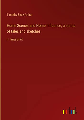 Home Scenes and Home Influence; a series of tales and sketches: in large print