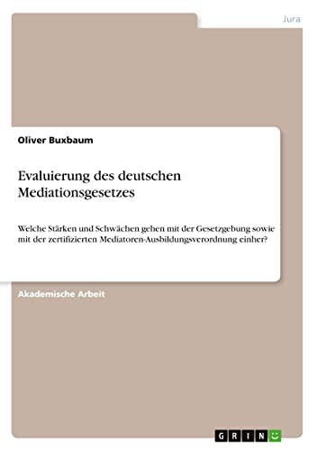 Evaluierung des deutschen Mediationsgesetzes: Welche Stärken und Schwächen gehen mit der Gesetzgebung sowie mit der zertifizierten Mediatoren-Ausbildungsverordnung einher?
