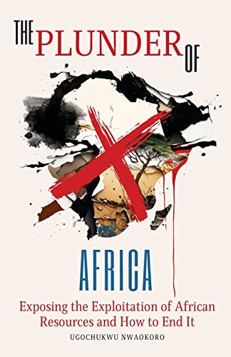 The Plunder of Africa: Exposing the Exploitation of African Resources and How to End it