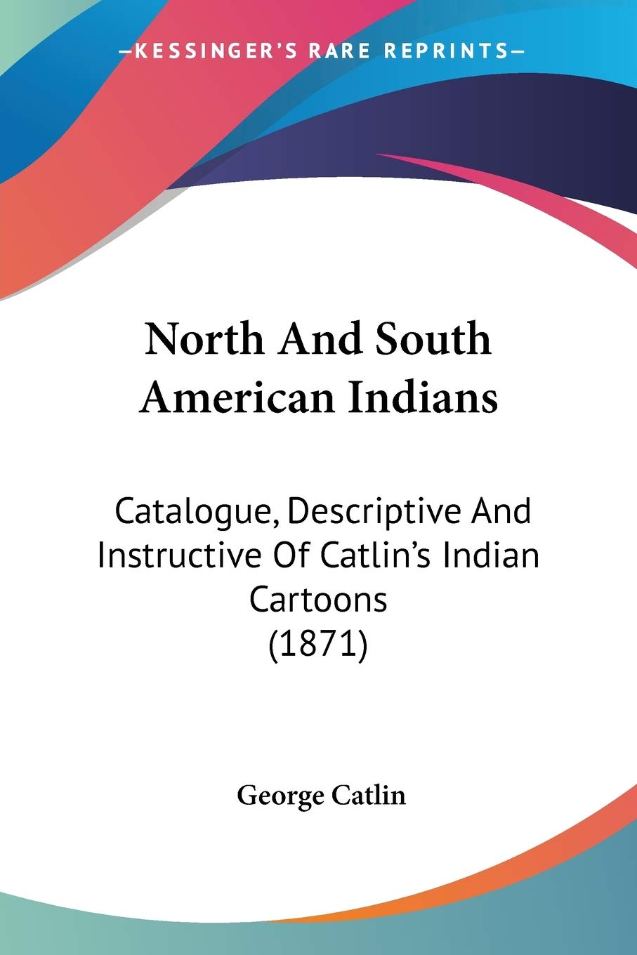 North And South American Indians: Catalogue, Descriptive And Instructive Of Catlin's Indian Cartoons (1871)