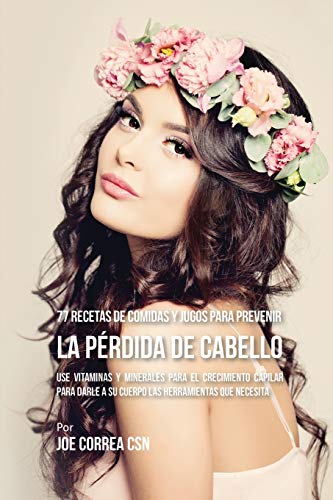 77 Recetas de Comidas Y Jugos Para Prevenir La Pérdida de Cabello: Use Vitaminas y Minerales Para El Crecimiento Capilar Para Darle A Su Cuerpo Las Herramientas Que Necesita