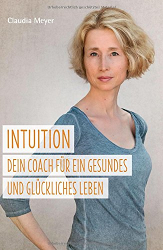 Intuition – Dein Coach für ein gesundes und glückliches Leben: Ein Buch über die Intuition und ihren Einfluss auf gesunde Ernährung und Wohlbefinden
