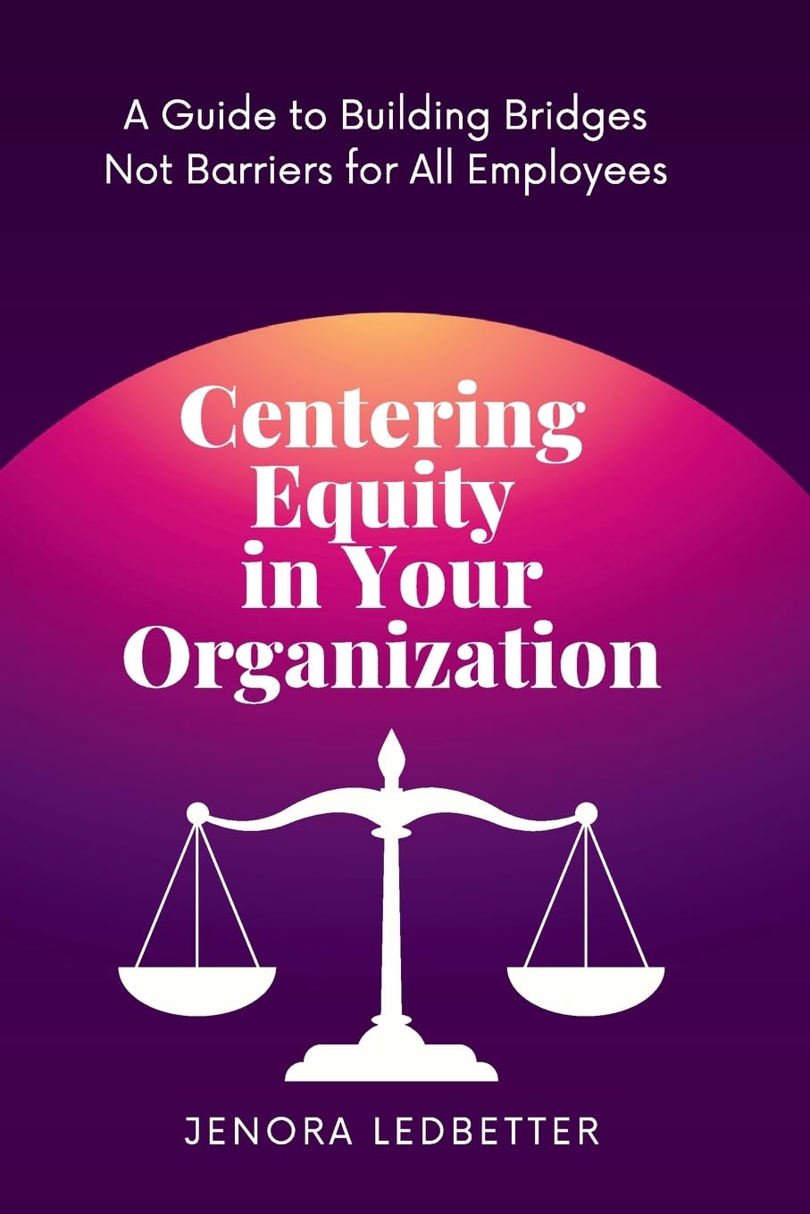 Centering Equity in Your Organization: A Guide to Building Bridges Not Barriers for All Employees