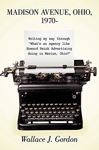 Madison Avenue, Ohio, 1970-: Writing My Way Through What's an Agency Like Howard Swink Advertising Doing in Marion, Ohio?