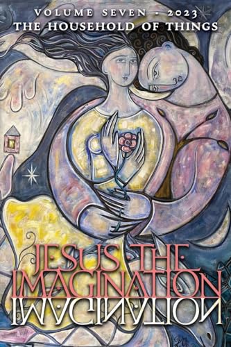 Jesus the Imagination: A Journal of Spiritual Revolution: The Household of Things (Volume Seven, 2023)