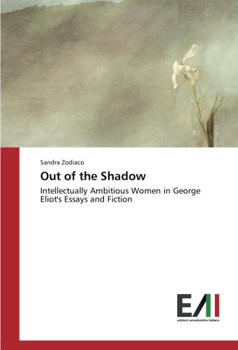 Out of the Shadow: Intellectually Ambitious Women in George Eliot's Essays and Fiction
