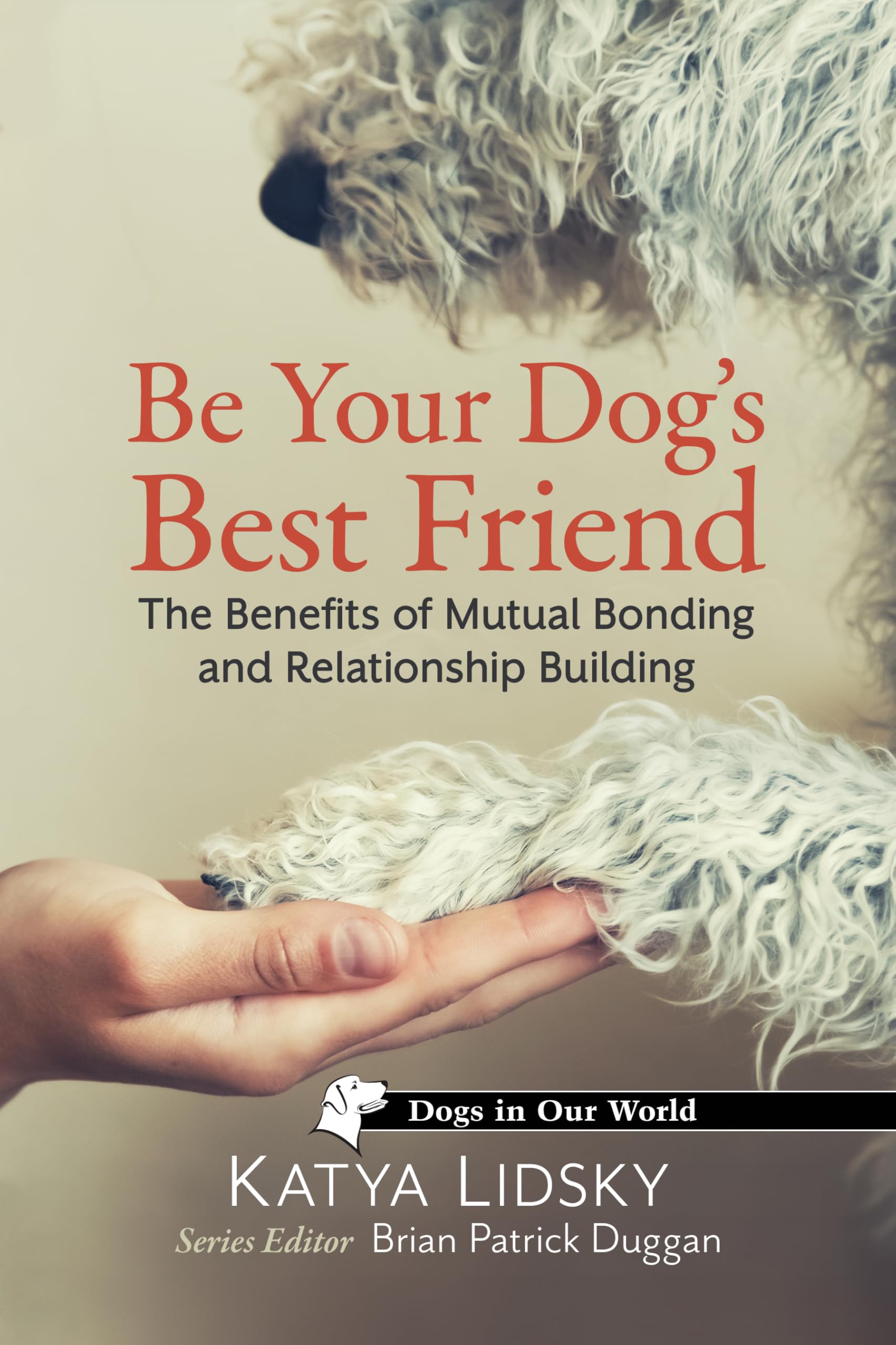 Be Your Dog's Best Friend: The Benefits of Mutual Bonding and Relationship Building (Dogs in Our World)