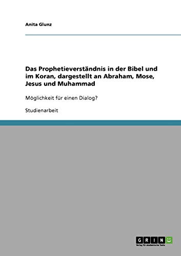 Das Prophetieverständnis in der Bibel und im Koran, dargestellt an Abraham, Mose, Jesus und Muhammad: Möglichkeit für einen Dialog?