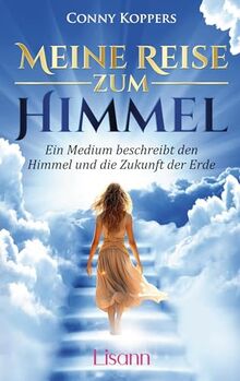 Meine Reise zum Himmel: Ein Medium beschreibt den Himmel und die Zukunft der Erde