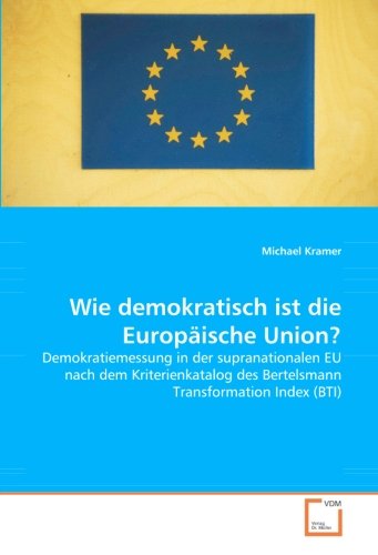Wie demokratisch ist die Europäische Union?: Demokratiemessung in der supranationalen EU nach dem Kriterienkatalog des Bertelsmann Transformation Index (BTI)