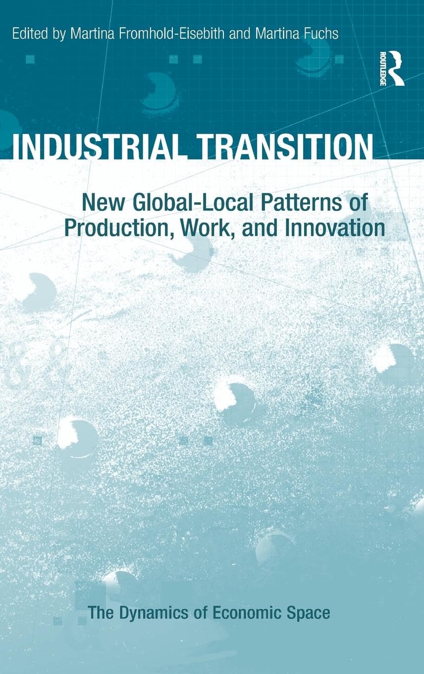 Industrial Transition: New Global-Local Patterns of Production, Work, and Innovation (The Dynamics of Economic Space)
