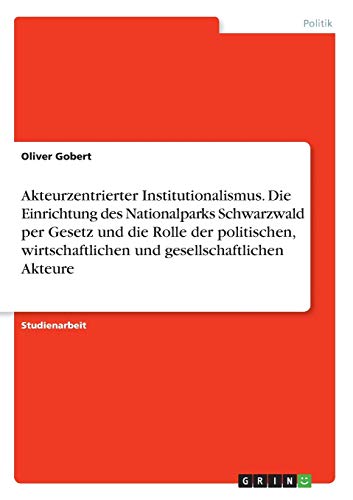 Akteurzentrierter Institutionalismus. Die Einrichtung des Nationalparks Schwarzwald per Gesetz und die Rolle der politischen, wirtschaftlichen und gesellschaftlichen Akteure