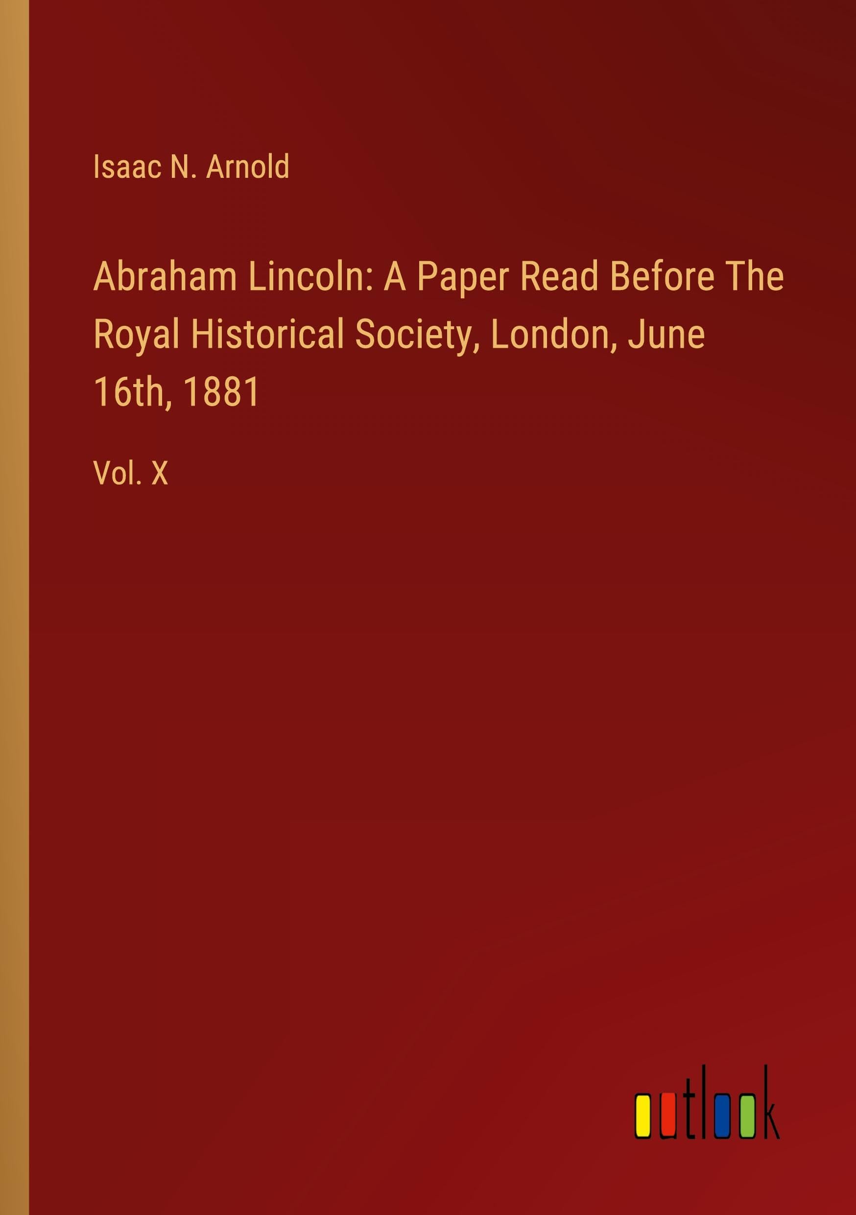 Abraham Lincoln: A Paper Read Before The Royal Historical Society, London, June 16th, 1881: Vol. X