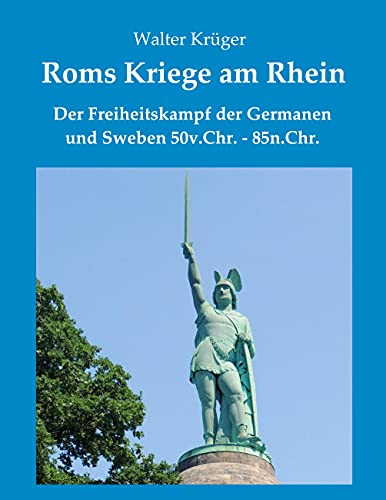 Roms Kriege am Rhein: Der Freiheitskampf der Germanen und Sweben 50v.Chr.-85n.Chr.