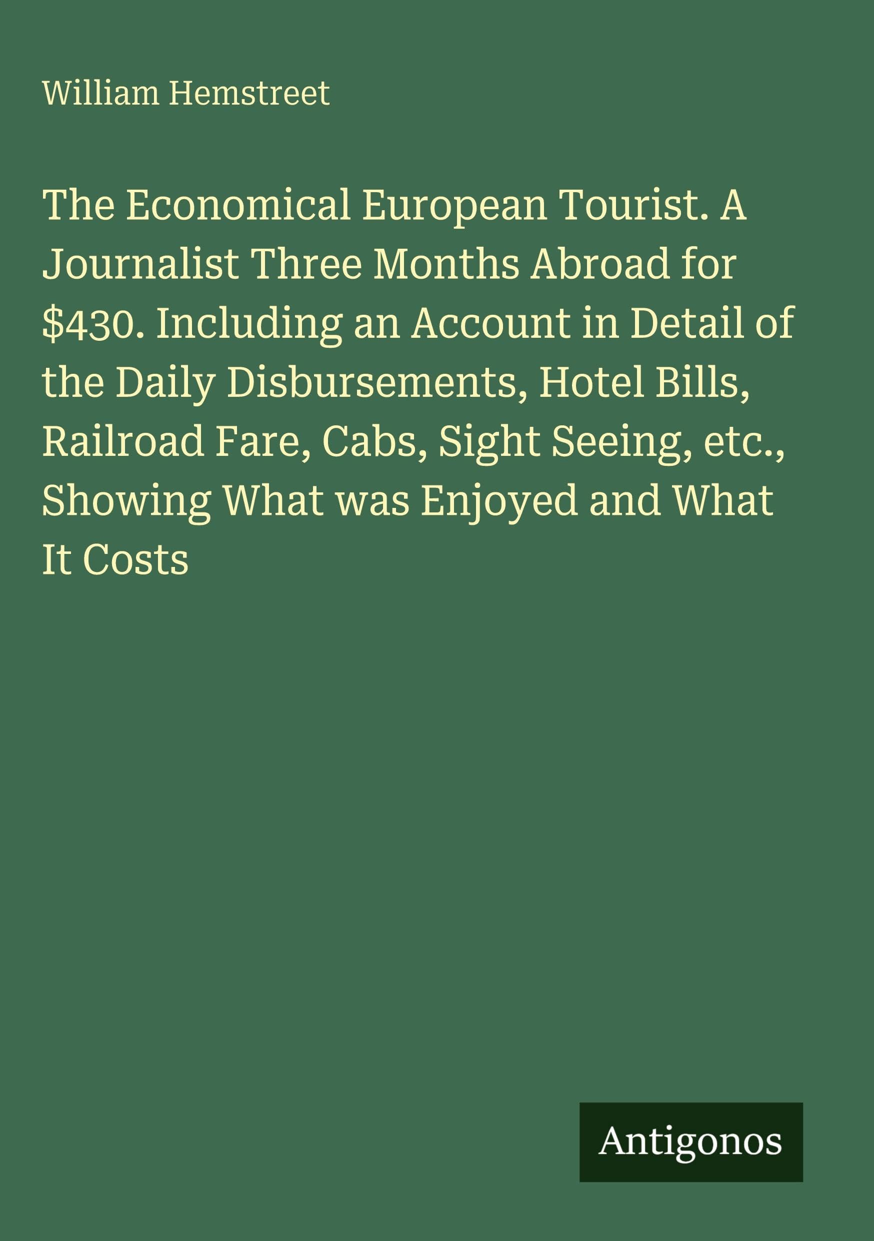 The Economical European Tourist. A Journalist Three Months Abroad for $430. Including an Account in Detail of the Daily Disbursements, Hotel Bills, ... Showing What was Enjoyed and What It Costs