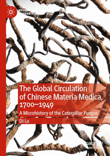 The Global Circulation of Chinese Materia Medica, 1700–1949: A Microhistory of the Caterpillar Fungus (Medicine and Biomedical Sciences in Modern History)