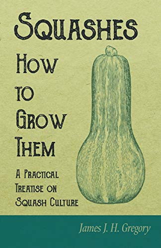 Squashes - How to Grow Them - A Practical Treatise on Squash Culture: Giving Full Details on Every Point, Including Keeping and Marketing Crop