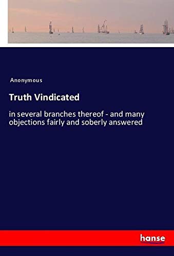 Truth Vindicated: in several branches thereof - and many objections fairly and soberly answered