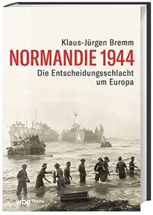 Normandie 1944. Die Entscheidungsschlacht um Europa im Zweiten Weltkrieg. Atlantikwall, D-Day und der Vormarsch auf Paris: ein umfassendes militärhistorisches Zeitporträt