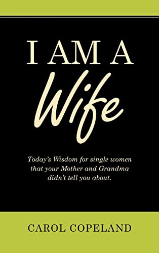 I Am a Wife: Today's Wisdom for Single Women That Your Mother and Grandma Didn't Tell You About.