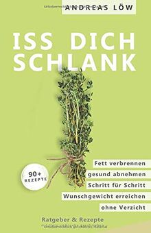 Iss Dich schlank: Langfristig abnehmen, Fett verbrennen, Schritt für Schritt einfach Gewicht verlieren, Abnehmen ohne Verzicht, Ratgeber und Rezepte