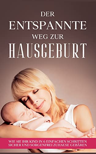 Der entspannte Weg zur Hausgeburt: Wie Sie Ihr Kind in 6 einfachen Schritten sicher und sorgenfrei zuhause gebären