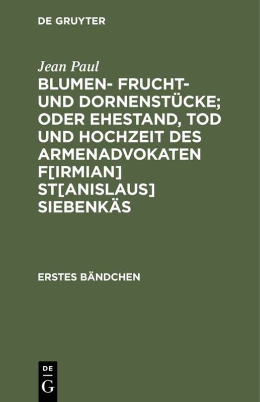 Blumen- Frucht- und Dornenstücke; oder Ehestand, Tod und Hochzeit des Armenadvokaten F[irmian] St[anislaus] Siebenkäs: Erstes Bändchen