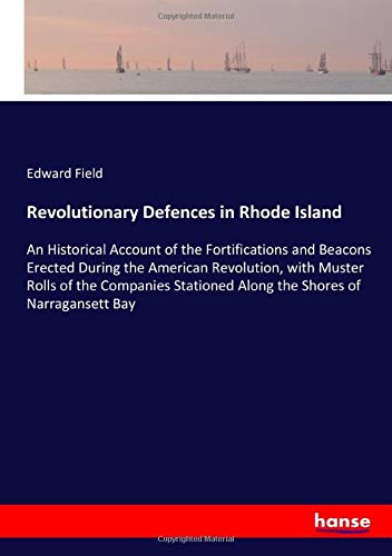 Revolutionary Defences in Rhode Island: An Historical Account of the Fortifications and Beacons Erected During the American Revolution, with Muster ... Along the Shores of Narragansett Bay