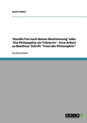 'Handle frei nach deiner Bestimmung' oder 'Die Philosophie als Trösterin' - Eine Arbeit zu Boethius' Schrift Trost der Philosophie