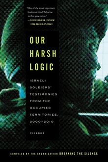 Our Harsh Logic: Israeli Soldiers' Testimonies from the Occupied Territories, 2000-2010 (Breaking the Silence Organizat)