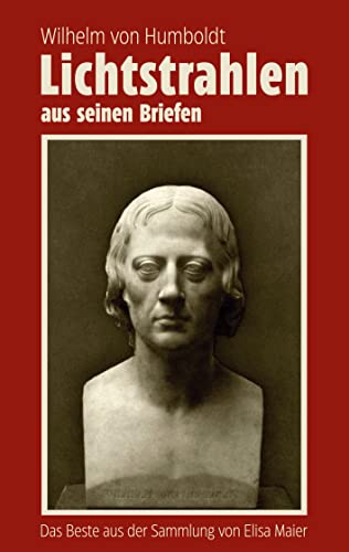 Wilhelm von Humboldt - Lichtstrahlen aus seinen Briefen: Das Beste aus der Sammlung von Elisa Maier