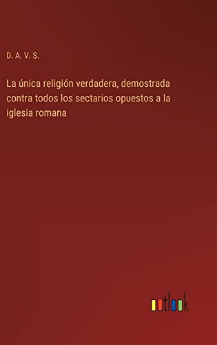 La única religión verdadera, demostrada contra todos los sectarios opuestos a la iglesia romana