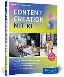 Content Creation mit KI: Das neue Buch zu ChatGPT, DALL-E, DeepL Write und Co. Einsatz im Marketing, Redaktion, Content-Erstellung, Recherche und mehr