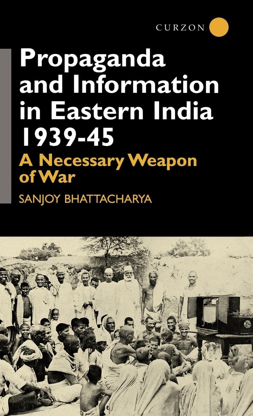 Propaganda and Information in Eastern India 1939-45: A Necessary Weapon of War (Centre of South Asian Studies, School of Oriental and Africa)