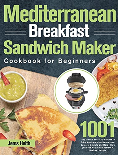 Mediterranean Breakfast Sandwich Maker Cookbook for Beginners: 1001-Day Classic and Tasty Recipes to Enjoy Mouthwatering Sandwiches, Burgers, Omelets ... Lose Weight and Achieve A Healthy Lifestyle