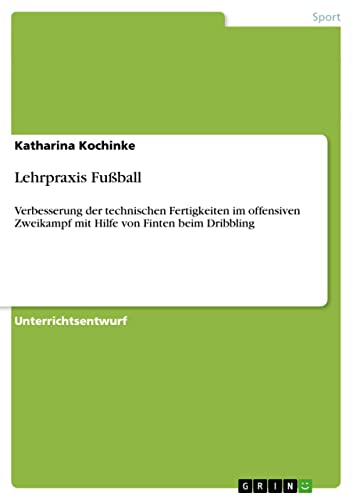 Lehrpraxis Fußball: Verbesserung der technischen Fertigkeiten im offensiven Zweikampf mit Hilfe von Finten beim Dribbling