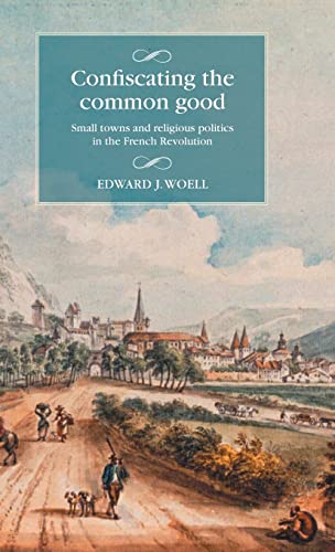 Confiscating the common good: Small towns and religious politics in the French Revolution (Studies in Modern French and Francophone History)