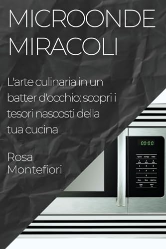 Microonde Miracoli: L'arte culinaria in un batter d'occhio: scopri i tesori nascosti della tua cucina