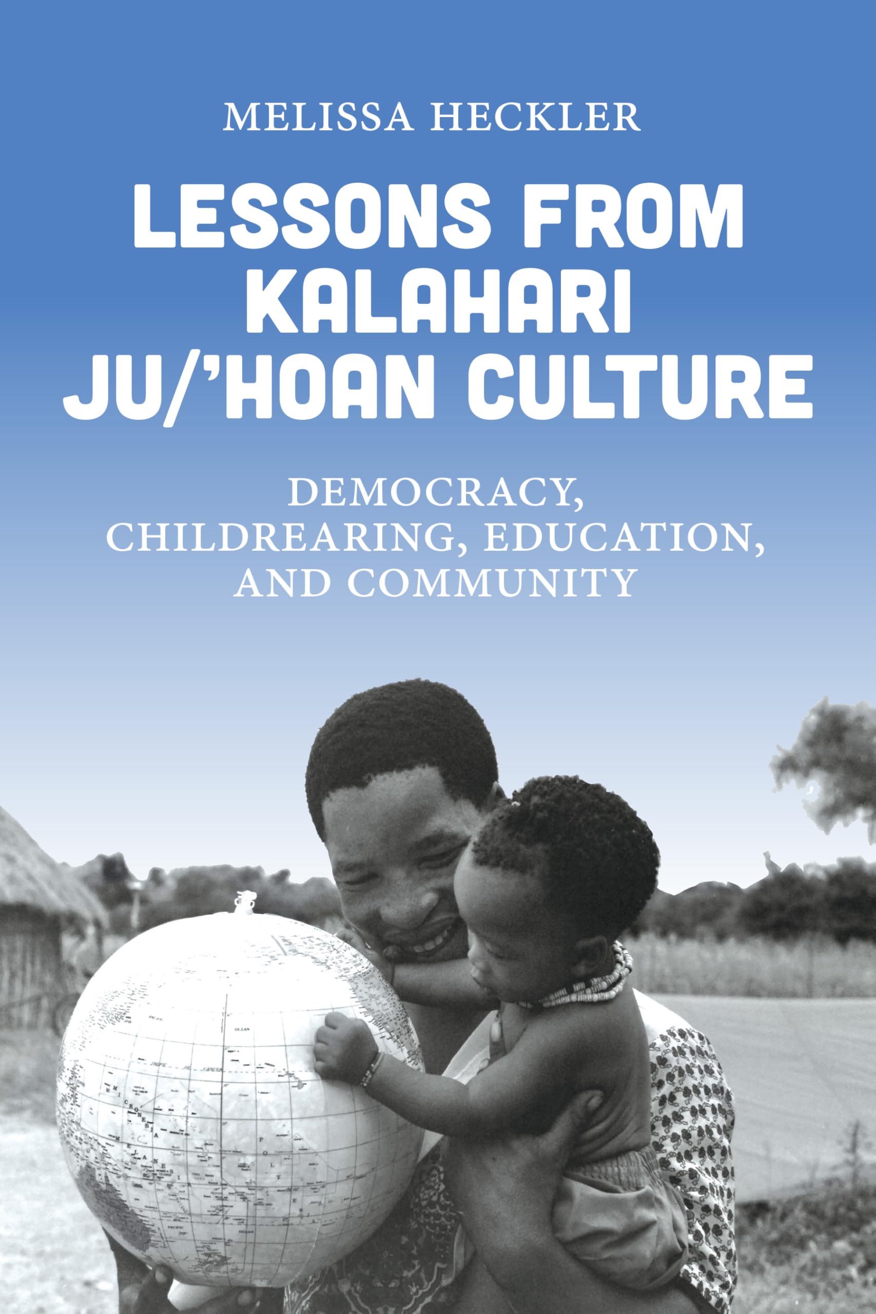 Lessons from Kalahari Ju/'hoan Culture: Lessons In Democracy, Childrearing, Education, and Community from the Kalahari Ju/'Hoansi