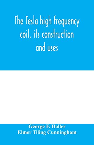 George F. Haller The Tesla High Frequency Coil, Its Construction And Uses