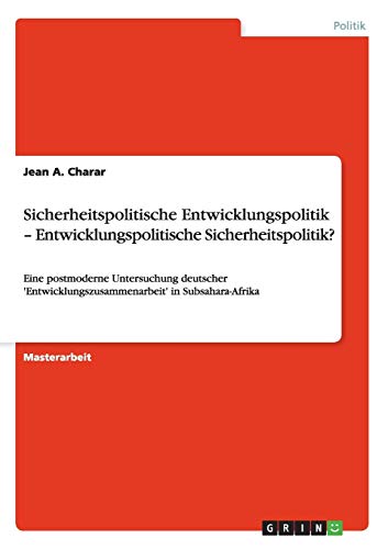 Sicherheitspolitische Entwicklungspolitik - Entwicklungspolitische Sicherheitspolitik?: Eine postmoderne Untersuchung deutscher 'Entwicklungszusammenarbeit' in Subsahara-Afrika