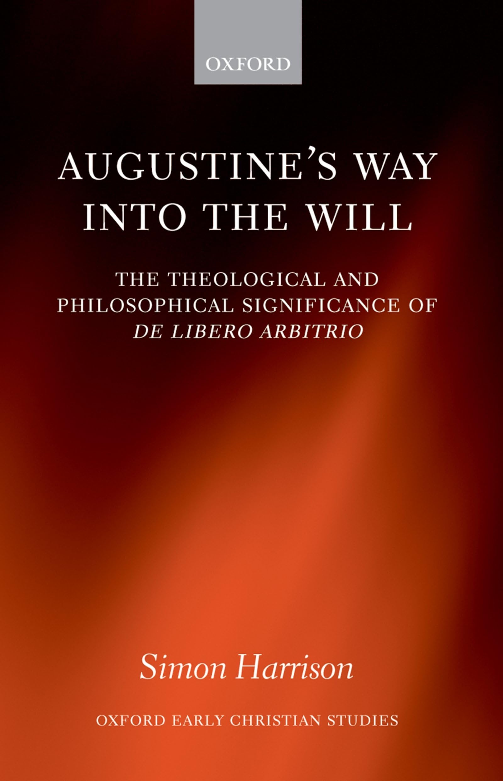 Augustine's Way Into the Will: The Theological and Philosophical Significance of de Libero Arbitrio (Oxford Early Christian Studies)