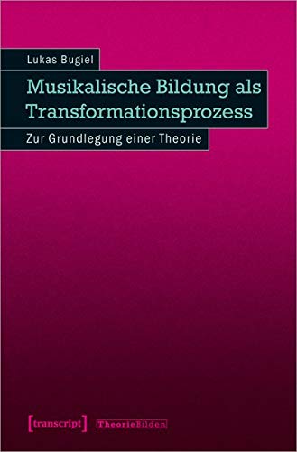 Musikalische Bildung als Transformationsprozess: Zur Grundlegung einer Theorie (Theorie Bilden, Bd. 42)