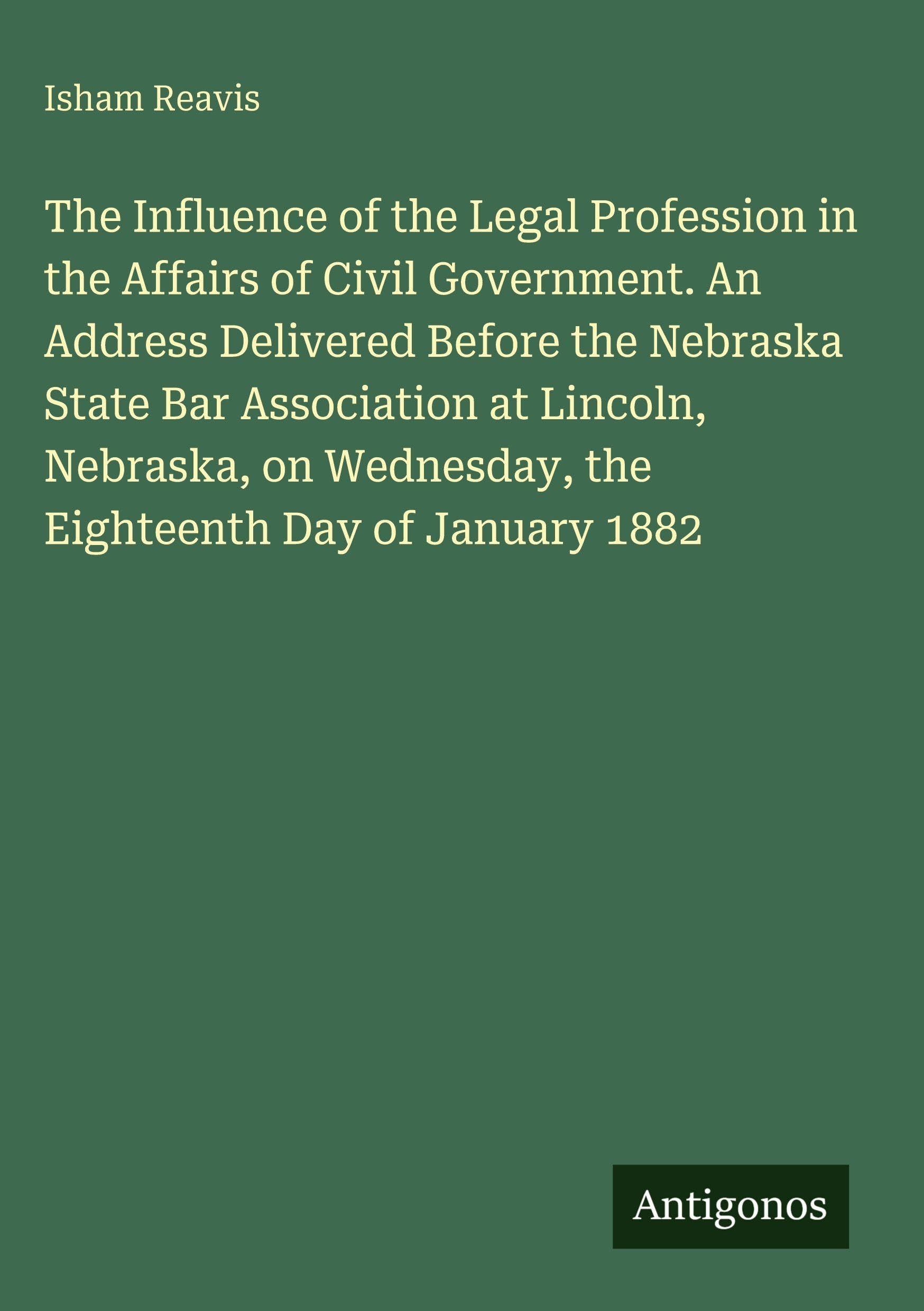 The Influence of the Legal Profession in the Affairs of Civil Government. An Address Delivered Before the Nebraska State Bar Association at Lincoln, ... Wednesday, the Eighteenth Day of January 1882