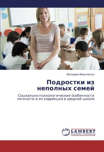 Podrostki iz nepolnykh semey: Sotsial'no-psikhologicheskie osobennosti lichnosti i ikh korrektsiya v sredney shkole: Social'no-psihologicheskie osobennosti lichnosti i ih korrekciq w srednej shkole
