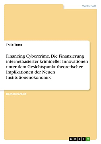 Financing Cybercrime. Die Finanzierung internetbasierter krimineller Innovationen unter dem Gesichtspunkt theoretischer Implikationen der Neuen Institutionenökonomik
