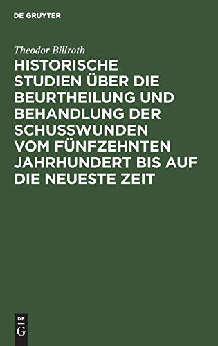 Historische Studien über die Beurtheilung und Behandlung der Schußwunden vom fünfzehnten Jahrhundert bis auf die neueste Zeit