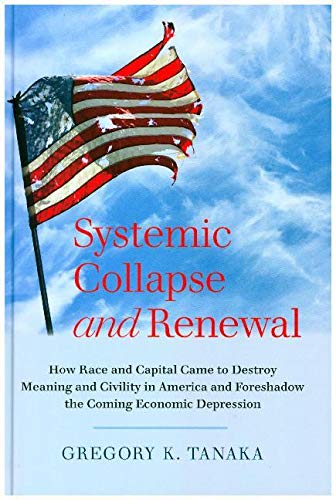 Systemic Collapse and Renewal: How Race and Capital Came to Destroy Meaning and Civility in America and Foreshadow the Coming Economic Depression