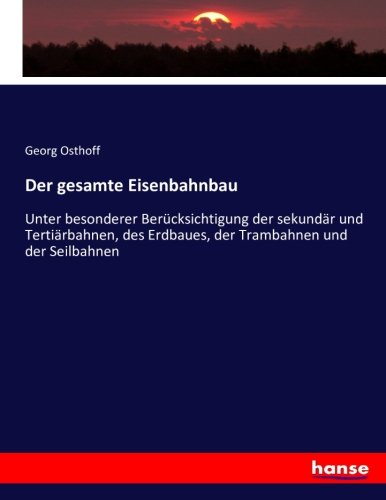 Der gesamte Eisenbahnbau: Unter besonderer Berücksichtigung der sekundär und Tertiärbahnen, des Erdbaues, der Trambahnen und der Seilbahnen