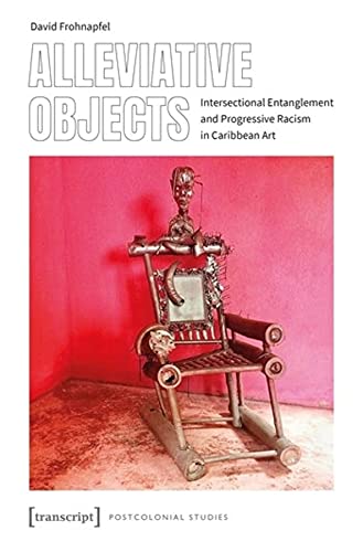 Alleviative Objects: Intersectional Entanglement and Progressive Racism in Caribbean Art (Postcolonial Studies, Bd. 43)